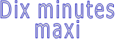 Dix minutes maxi