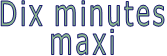 Dix minutes maxi
